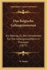 Das Belgische Gefangnisswesen: Ein Beitrag Zu Den Vorarbeiten Fur Die Gefangnissreform in Preussen (1877)