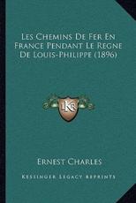 Les Chemins De Fer En France Pendant Le Regne De Louis-Philippe (1896) - Ernest Charles