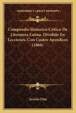 Compendio Historico-Critico De Literatura Latina, Dividido En Lecciones, Con Cuatro Apendices (1866) - Jacinto Diaz (author)