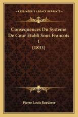 Consequences Du Systeme De Cour Etabli Sous Francois I (1833) - Pierre Louis Roederer