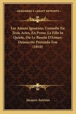 Les Amans Ignorans, Comedie En Trois Actes, En Prose; La Fille In Quiete, Ou Le Besoin D'Aimer; Democrite Pretendu Fou (1810) - Jacques Autreau (author)