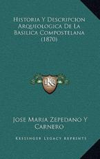 Historia Y Descripcion Arqueologica De La Basilica Compostelana (1870) - Jose Maria Zepedano y Carnero (author)