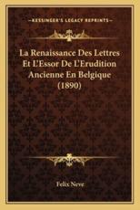 La Renaissance Des Lettres Et L'Essor De L'Erudition Ancienne En Belgique (1890) - Felix Neve (author)