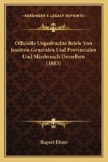 Officielle Ungedruckte Briefe Von Jesuiten-Generalen Und Provinzialen Und Missbrauch Derselben (1883) - Rupert Ebner