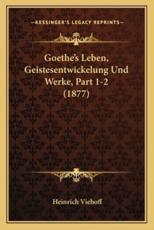 Goethe's Leben, Geistesentwickelung Und Werke, Part 1-2 (1877) - Heinrich Viehoff