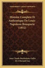 Histoire Complete Et Authentique De Louis-Napoleon Bonaparte (1852) - Jean Claude Barthelemy Gallix, De L'Herault Guy
