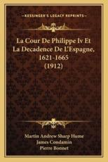 La Cour De Philippe Iv Et La Decadence De L'Espagne, 1621-1665 (1912) - Martin Andrew Sharp Hume (author), James Condamin (translator), Pierre Bonnet (translator)