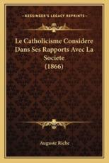 Le Catholicisme Considere Dans Ses Rapports Avec La Societe (1866) - Auguste Riche (author)