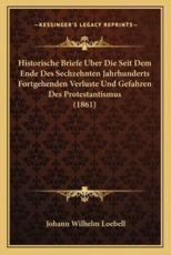 Historische Briefe Uber Die Seit Dem Ende Des Sechzehnten Jahrhunderts Fortgehenden Verluste Und Gefahren Des Protestantismus (1861) - Johann Wilhelm Loebell (author)
