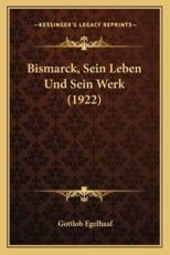 Bismarck, Sein Leben Und Sein Werk (1922) - Gottlob Egelhaaf