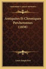 Antiquites Et Chroniques Percheronnes (1838) - Louis Joseph Fret (author)