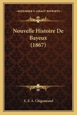 Nouvelle Histoire De Bayeux (1867) - E F a Chigouesnel (author)