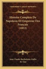 Histoire Complete De Napoleon III Empereur Des Francais (1853) - Jean Claude Barthelemy Gallix, M Guy