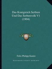 Das Konigreich Serbien Und Das Serbenvolk V1 (1904) - Felix Philipp Kanitz
