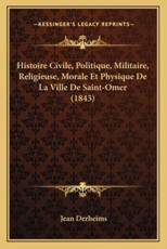 Histoire Civile, Politique, Militaire, Religieuse, Morale Et Physique De La Ville De Saint-Omer (1843) - Jean Derheims