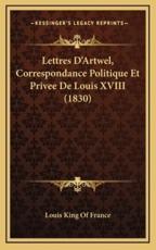 Lettres D'Artwel, Correspondance Politique Et Privee De Louis XVIII (1830) - Louis King of France (author)