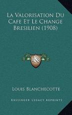 La Valorisation Du Cafe Et Le Change Bresilien (1908) - Louis Blanchecotte (author)