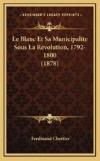 Le Blanc Et Sa Municipalite Sous La Revolution, 1792-1800 (1878) - Ferdinand Chertier (author)
