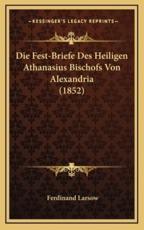 Die Fest-Briefe Des Heiligen Athanasius Bischofs Von Alexandria (1852) - Ferdinand Larsow