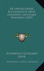 De Iurisdictionis Ecclesiasticae Apud Germanos Gallosque Progressu (1855) - Richardus Guilelmus Dove (author)
