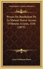 Proces De Baudichon De La Maison Neuve Accuse D'Heresie A Lyon, 1534 (1873) - Jean Guillaume Baum (author)