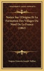Notice Sur L'Origine Et La Formation Des Villages Du Nord De La France (1862) - Eugene Francois Joseph Tailliar (author)