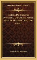 Historia Del Gobierno Provisional Del General Ramon Ayala En El Estado Zulia, 1890 (1891) - Las Noticias Publisher (author)