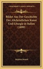 Bilder Aus Der Geschichte Der Altchristlichen Kunst Und Liturgie in Italien (1899) - Stephan Beissel (author)