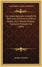 Les Amans Ignorans, Comedie En Trois Actes, En Prose; La Fille in Quiete, Ou Le Besoin D'Aimer; Democrite Pretendu Fou (1810) - Jacques Autreau (author)