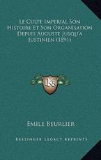 Le Culte Imperial Son Histoire Et Son Organisation Depuis Auguste Jusqu'a Justinien (1891) - Emile Beurlier (author)