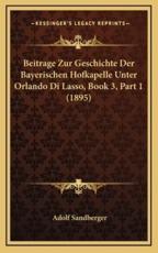 Beitrage Zur Geschichte Der Bayerischen Hofkapelle Unter Orlando Di Lasso, Book 3, Part 1 (1895) - Adolf Sandberger (author)