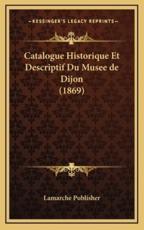 Catalogue Historique Et Descriptif Du Musee De Dijon (1869) - LaMarche Publisher (other)