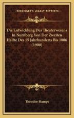 Die Entwicklung Des Theaterwesens In Nurnberg Von Der Zweiten Halfte Des 15 Jahrhunderts Bis 1806 (1900) - Theodor Hampe (author)