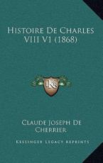 Histoire De Charles VIII V1 (1868) - Claude Joseph De Cherrier (author)
