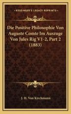 Die Positive Philosophie Von Auguste Comte Im Auszuge Von Jules Rig V1-2, Part 2 (1883) - J H Von Kirchmann