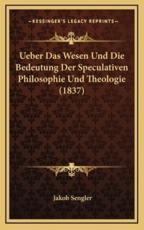 Ueber Das Wesen Und Die Bedeutung Der Speculativen Philosophie Und Theologie (1837) - Jakob Sengler (author)