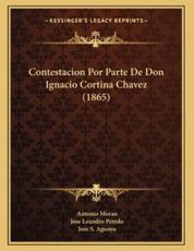 Contestacion Por Parte De Don Ignacio Cortina Chavez (1865) - Antonio Moran (author), Jose Leandro Peredo (author), Jose S Aguayo (author)