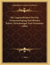 Die Ungesetzlichkeit Der Die Strassenreinigung Betreffenden Polizei-Verordnungen Und Ortsstatute (1894) - C Merlo