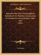Jahresbericht Uber Das Konigliche Katholische St. Matthias-Gymnasium Zu Breslau Fur Das Schuljahr, 1906-1907 (1907) - Paul Klimek (author)