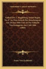 Antheil Des 2. Magdeburg. Infant Regim. No 27 an Dem Gefecht Bei Munchengratz Am 28 Juni 1866 Und an Der Schlacht Von Koniggratz Am 3 Juli 1866 (1866) - Franz Von Zychlinski (author)
