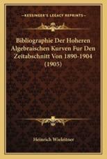 Bibliographie Der Hoheren Algebraischen Kurven Fur Den Zeitabschnitt Von 1890-1904 (1905) - Heinrich Wieleitner