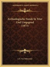 Archaologische Funde in Trier Und Umgegend (1873) - J N Von Wilmowsky
