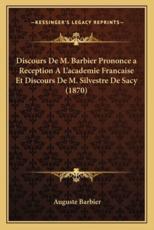Discours De M. Barbier Prononcea Reception A L'Academie Francaise Et Discours De M. Silvestre De Sacy (1870) - Auguste Barbier (author)