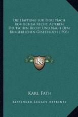 Die Haftung Fur Tiere Nach Romischem Recht, Alterem Deutschen Recht Und Nach Dem Burgerlichen Gesetzbuch (1906) - Karl Fath