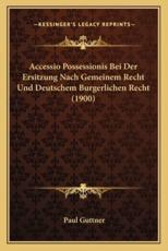 Accessio Possessionis Bei Der Ersitzung Nach Gemeinem Recht Und Deutschem Burgerlichen Recht (1900) - Paul Guttner (author)