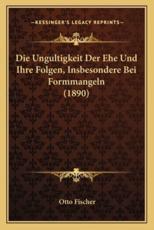 Die Ungultigkeit Der Ehe Und Ihre Folgen, Insbesondere Bei Formmangeln (1890) - Otto Fischer