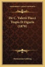 De C. Valerii Flacci Tropis Et Figuris (1878) - Hermannus Gebbing (author)