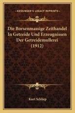 Die Borsenmassige Zeithandel in Getreide Und Erzeugnissen Der Getreidemullerei (1912) - Kurt Schliep (author)
