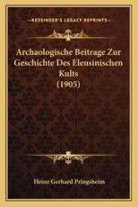 Archaologische Beitrage Zur Geschichte Des Eleusinischen Kults (1905) - Heinz Gerhard Pringsheim