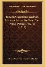 Johann Christian Friedrich Meisters Letzte Studien Uber Aulus Persius Flaccus (1812) - Johann Christian Friedrich Meister